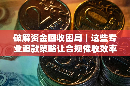 济南破解资金回收困局｜这些专业追款策略让合规催收效率翻倍
