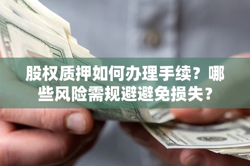 济南股权质押如何办理手续？哪些风险需规避避免损失？