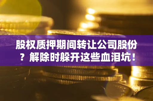 济南股权质押期间转让公司股份？解除时躲开这些血泪坑！