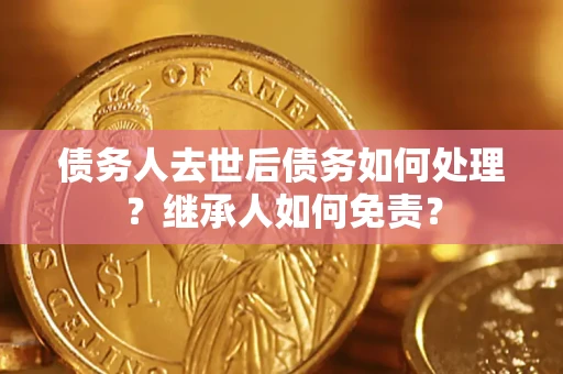 济南债务人去世后债务如何处理？继承人如何免责？