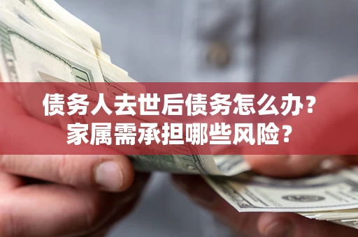 济南债务人去世后债务怎么办？家属需承担哪些风险？