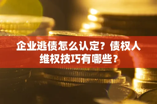 济南企业逃债怎么认定？债权人维权技巧有哪些？