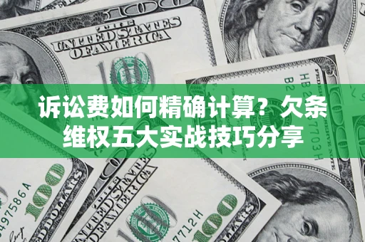 济南诉讼费如何精确计算？欠条维权五大实战技巧分享