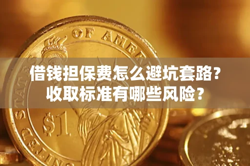 济南借钱担保费怎么避坑套路？收取标准有哪些风险？