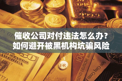 济南催收公司对付违法怎么办？如何避开被黑机构坑骗风险