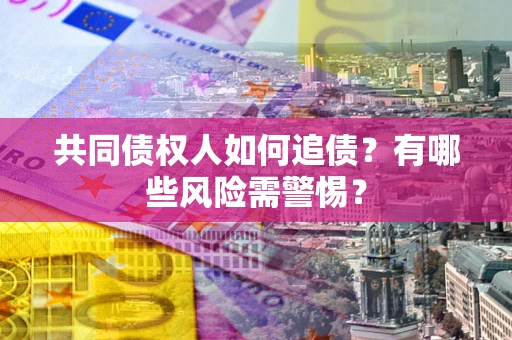 济南共同债权人如何追债？有哪些风险需警惕？