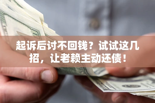 济南起诉后讨不回钱？试试这几招，让老赖主动还债！
