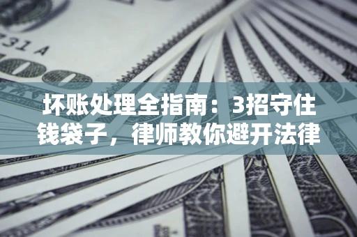 济南坏账处理全指南：3招守住钱袋子，律师教你避开法律雷区