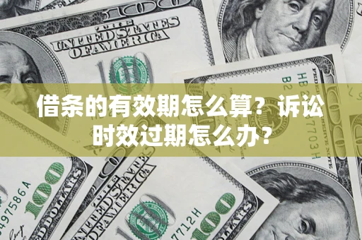 济南借条的有效期怎么算？诉讼时效过期怎么办？