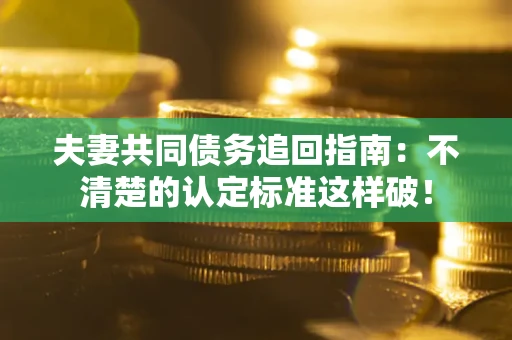 济南夫妻共同债务追回指南：不清楚的认定标准这样破！