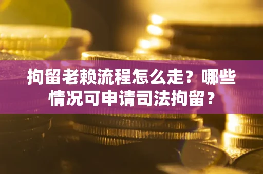 济南拘留老赖流程怎么走？哪些情况可申请司法拘留？