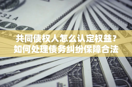 济南共同债权人怎么认定权益？如何处理债务纠纷保障合法权益？