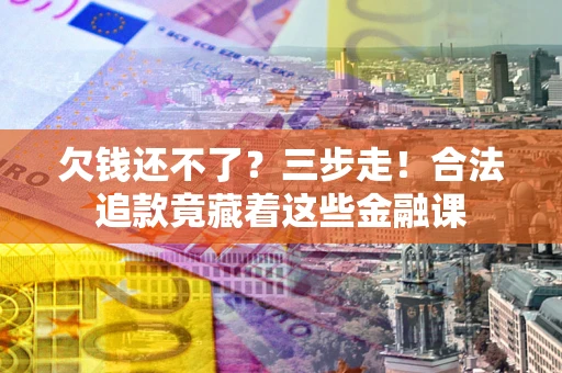 济南欠钱还不了？三步走！合法追款竟藏着这些金融课