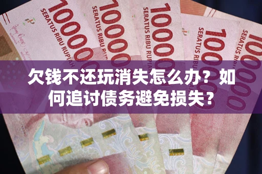 济南欠钱不还玩消失怎么办？如何追讨债务避免损失？