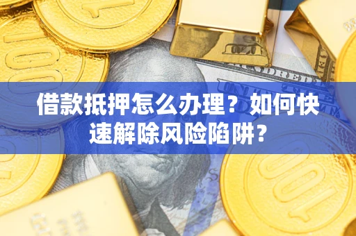 济南借款抵押怎么办理？如何快速解除风险陷阱？