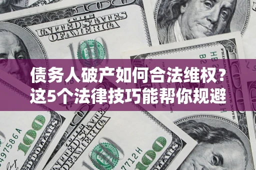 济南债务人破产如何合法维权？这5个法律技巧能帮你规避风险