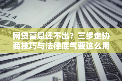 济南网贷高息还不出？三步走协商技巧与法律底气要这么用