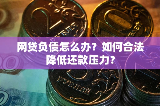 济南网贷负债怎么办？如何合法降低还款压力？