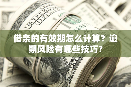济南借条的有效期怎么计算？逾期风险有哪些技巧？