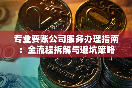 济南专业要账公司服务办理指南：全流程拆解与避坑策略