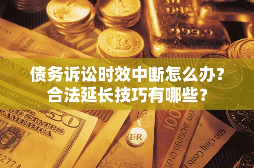 济南债务诉讼时效中断怎么办？合法延长技巧有哪些？