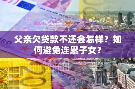 济南父亲欠贷款不还会怎样？如何避免连累子女？