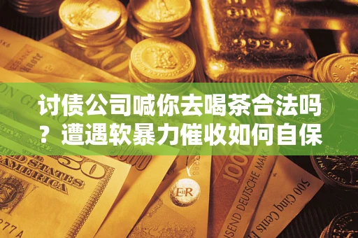 济南讨债公司喊你去喝茶合法吗？遭遇软暴力催收如何自保？