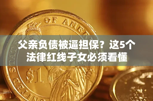 济南父亲负债被逼担保？这5个法律红线子女必须看懂
