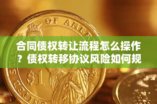 济南合同债权转让流程怎么操作？债权转移协议风险如何规避？