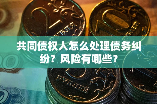 济南共同债权人怎么处理债务纠纷？风险有哪些？