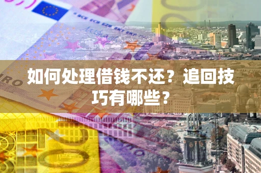 济南如何处理借钱不还？追回技巧有哪些？
