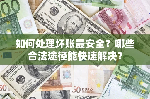 济南如何处理坏账最安全？哪些合法途径能快速解决？
