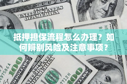 济南抵押担保流程怎么办理？如何辨别风险及注意事项？