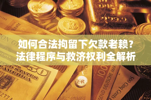 济南如何合法拘留下欠款老赖？法律程序与救济权利全解析