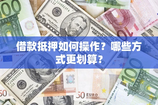 济南借款抵押如何操作？哪些方式更划算？