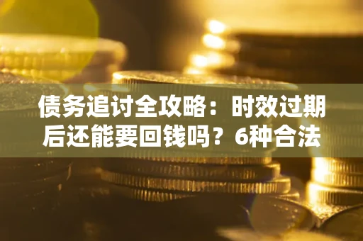济南债务追讨全攻略：时效过期后还能要回钱吗？6种合法手段助你维权