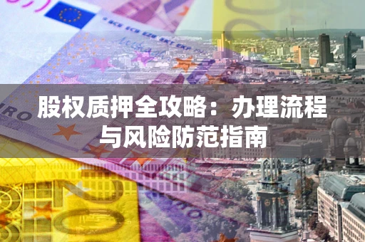 济南股权质押全攻略：办理流程与风险防范指南