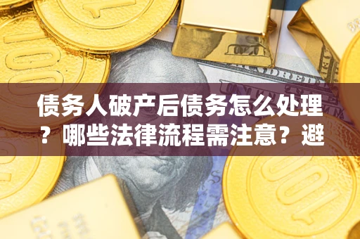 济南债务人破产后债务怎么处理？哪些法律流程需注意？避免踩坑指南