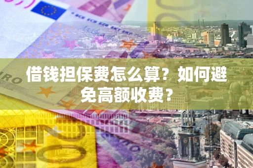 济南借钱担保费怎么算？如何避免高额收费？