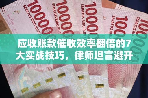 济南应收账款催收效率翻倍的7大实战技巧，律师坦言避开这些法律雷区最关键