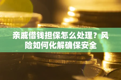 济南亲戚借钱担保怎么处理？风险如何化解确保安全