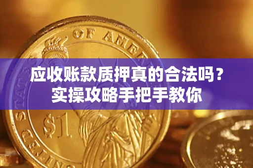 济南应收账款质押真的合法吗？实操攻略手把手教你