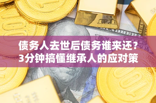 济南债务人去世后债务谁来还？3分钟搞懂继承人的应对策略