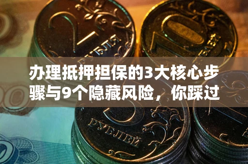济南办理抵押担保的3大核心步骤与9个隐藏风险，你踩过哪个坑？