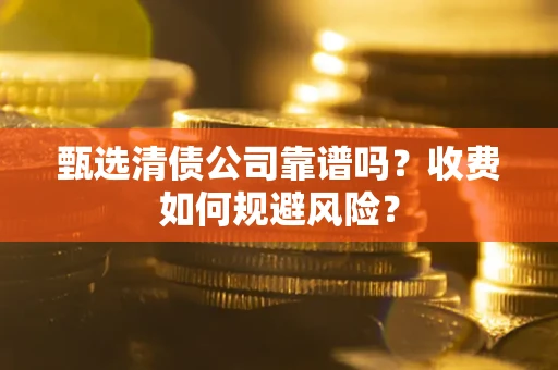 济南甄选清债公司靠谱吗？收费如何规避风险？