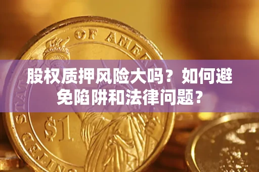 济南股权质押风险大吗？如何避免陷阱和法律问题？