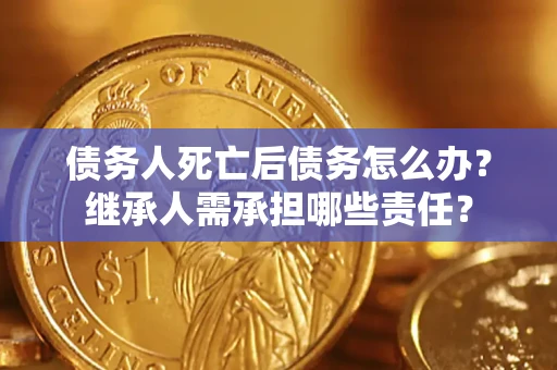 济南债务人死亡后债务怎么办？继承人需承担哪些责任？