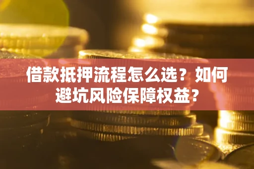 济南借款抵押流程怎么选？如何避坑风险保障权益？