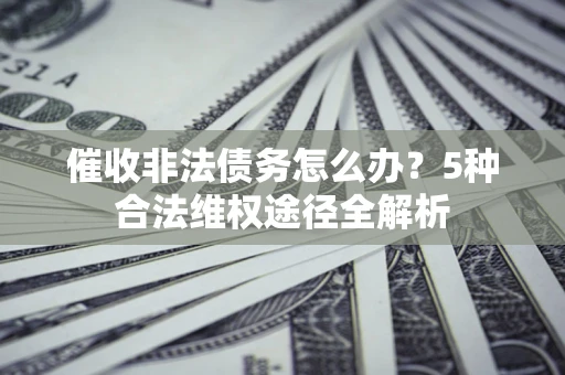 济南催收非法债务怎么办？5种合法维权途径全解析