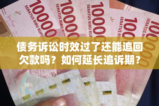 济南债务诉讼时效过了还能追回欠款吗？如何延长追诉期？
